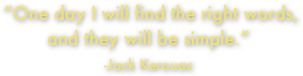  “One day I will find the right words, and they will be simple.” 
-Jack Kerouac