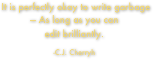  It is perfectly okay to write garbage — As long as you can 
edit brilliantly. 
 -C.J. Cherryh