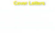 Cover Letters
A cover letter is the entry point for most new business conversations. Be brief, be clear, and be yourself. We will help you create a truly fetching cover letter.